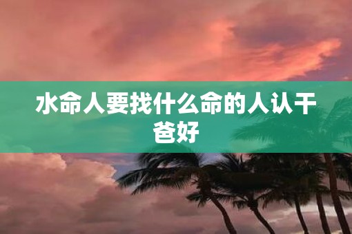 水命人要找什么命的人认干爸好
