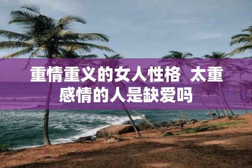 重情重义的女人性格  太重感情的人是缺爱吗