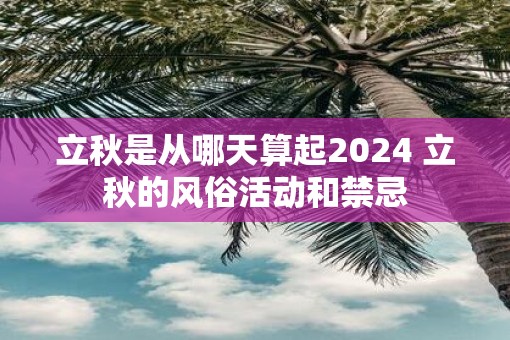 立秋是从哪天算起2025 立秋的风俗活动和禁忌