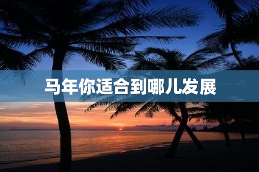 马年你适合到哪儿发展