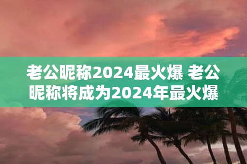 老公昵称2025最火爆 老公昵称将成为2025年最火爆的关键词吗