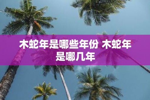 木蛇年是哪些年份 木蛇年是哪几年