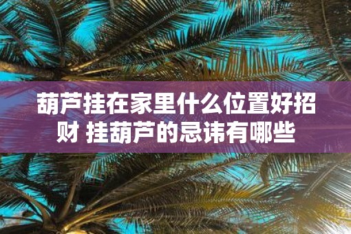 葫芦挂在家里什么位置好招财 挂葫芦的忌讳有哪些 葫芦挂在家里什么位置好招财 挂葫芦的忌讳有哪些