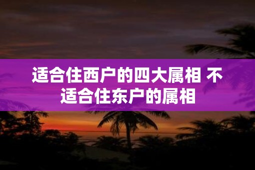 适合住西户的四大属相 不适合住东户的属相
