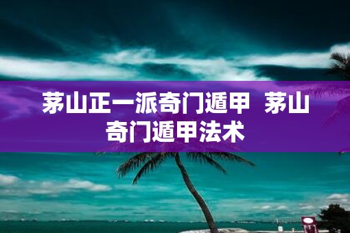 茅山正一派奇门遁甲  茅山奇门遁甲法术