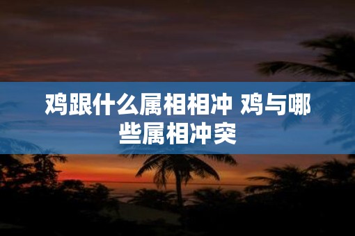 鸡跟什么属相相冲 鸡与哪些属相冲突