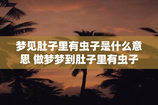 梦见肚子里有虫子是什么意思 做梦梦到肚子里有虫子好不好 梦见肚子里有虫子是什么意思 做梦梦到肚子里有虫子好不好