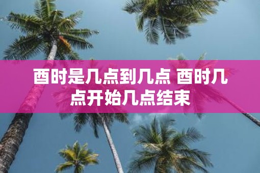 酉时是几点到几点 酉时几点开始几点结束