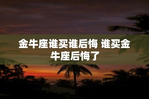金牛座谁买谁后悔 谁买金牛座后悔了