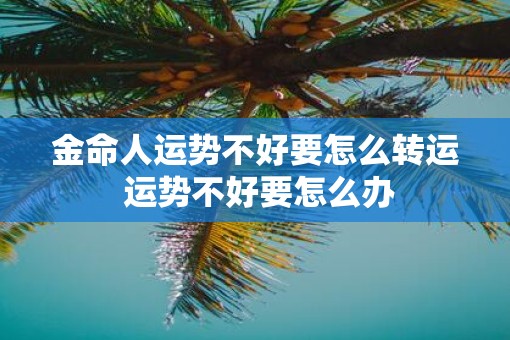 金命人运势不好要怎么转运 运势不好要怎么办