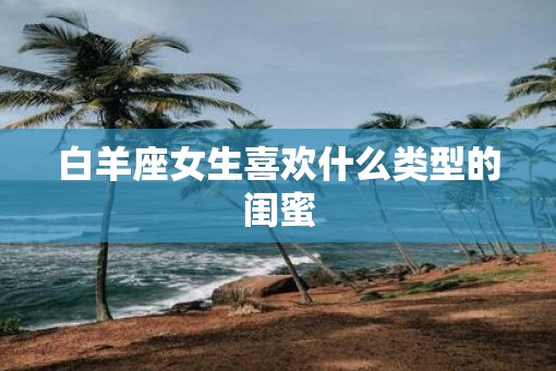 白羊座女生喜欢什么类型的闺蜜