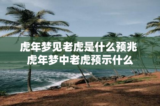 虎年梦见老虎是什么预兆 虎年梦中老虎预示什么