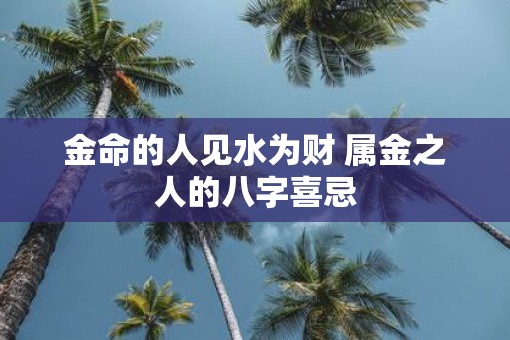 金命的人见水为财 属金之人的八字喜忌