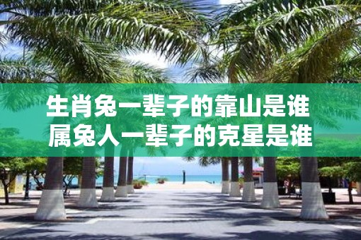 生肖兔一辈子的靠山是谁 属兔人一辈子的克星是谁