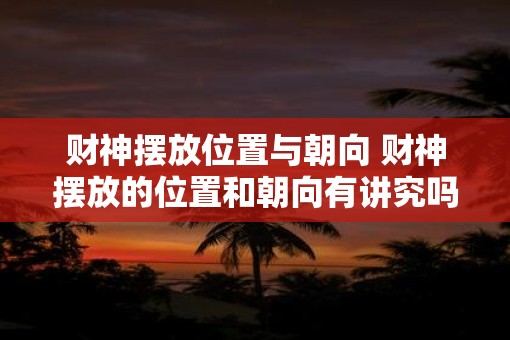 财神摆放位置与朝向 财神摆放的位置和朝向有讲究吗