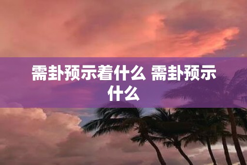 需卦预示着什么 需卦预示什么
