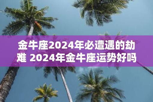 金牛座2025年必遭遇的劫难 2025年金牛座运势好吗
