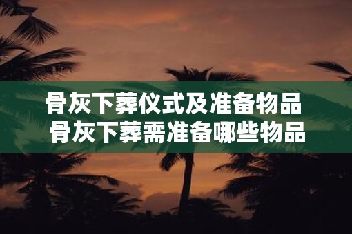 骨灰下葬仪式及准备物品 骨灰下葬需准备哪些物品