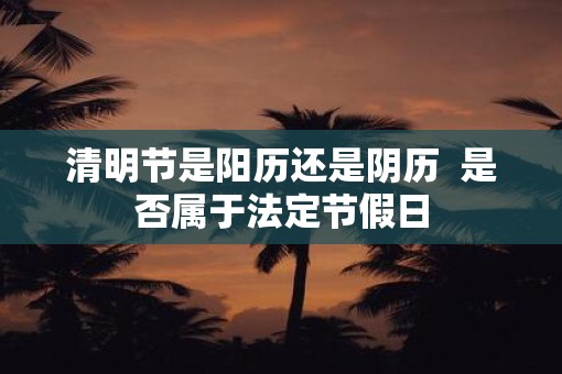 清明节是阳历还是阴历  是否属于法定节假日