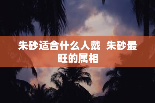 朱砂适合什么人戴  朱砂最旺的属相