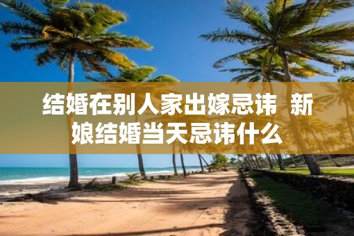 结婚在别人家出嫁忌讳  新娘结婚当天忌讳什么