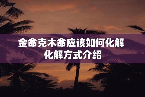 金命克木命应该如何化解 化解方式介绍