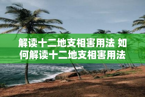 解读十二地支相害用法 如何解读十二地支相害用法