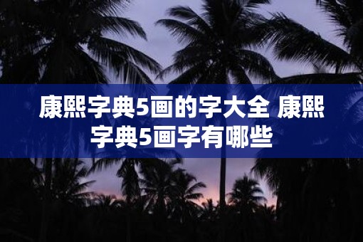 康熙字典5画的字大全 康熙字典5画字有哪些 康熙字典5画的字大全 康熙字典5画字有哪些