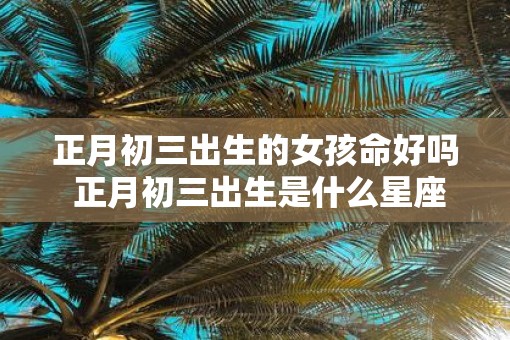 正月初三出生的女孩命好吗 正月初三出生是什么星座