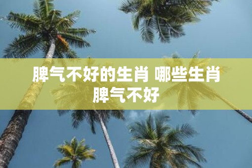 脾气不好的生肖 哪些生肖脾气不好