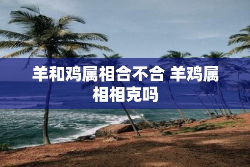 羊和鸡属相合不合 羊鸡属相相克吗