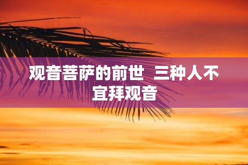 观音菩萨的前世  三种人不宜拜观音