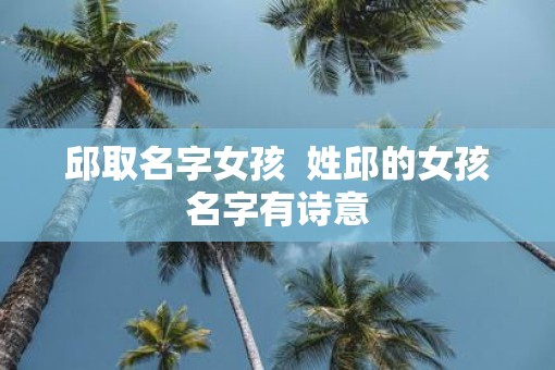 邱取名字女孩  姓邱的女孩名字有诗意