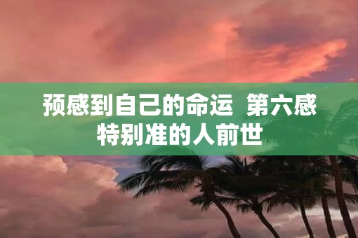 预感到自己的命运  第六感特别准的人前世