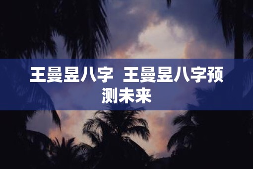 王曼昱八字  王曼昱八字预测未来