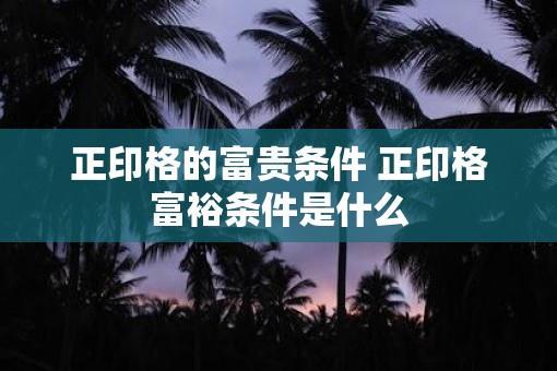 正印格的富贵条件 正印格富裕条件是什么