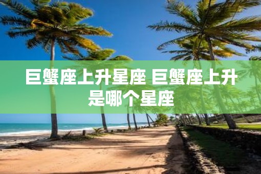 巨蟹座上升星座 巨蟹座上升是哪个星座