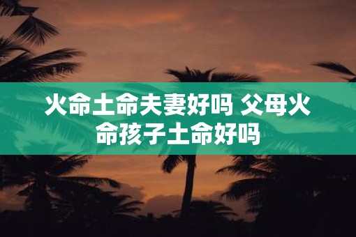 火命土命夫妻好吗 父母火命孩子土命好吗