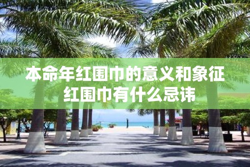 本命年红围巾的意义和象征  红围巾有什么忌讳