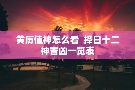 黄历值神怎么看  择日十二神吉凶一览表