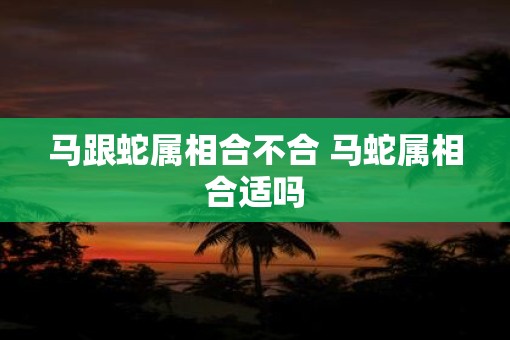 马跟蛇属相合不合 马蛇属相合适吗