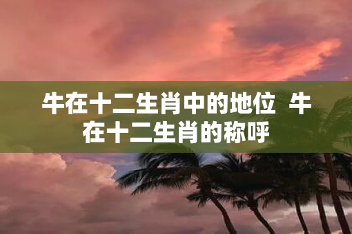 牛在十二生肖中的地位  牛在十二生肖的称呼