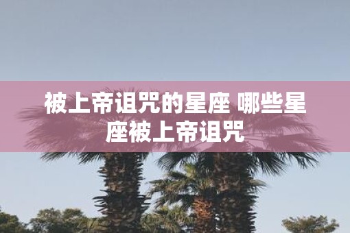 被上帝诅咒的星座 哪些星座被上帝诅咒