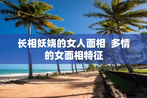长相妖娆的女人面相  多情的女面相特征