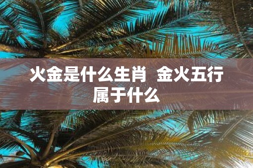 火金是什么生肖  金火五行属于什么