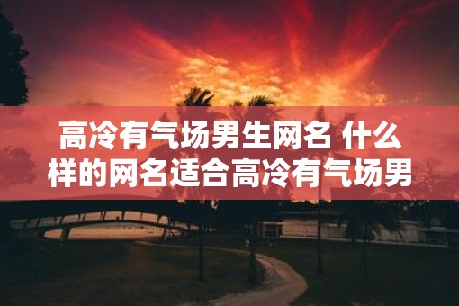 高冷有气场男生网名 什么样的网名适合高冷有气场男生