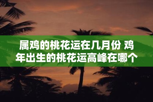 属鸡的桃花运在几月份 鸡年出生的桃花运高峰在哪个月
