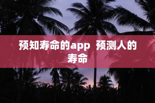 预知寿命的app 预测人的寿命 预知寿命的app 预测人的寿命