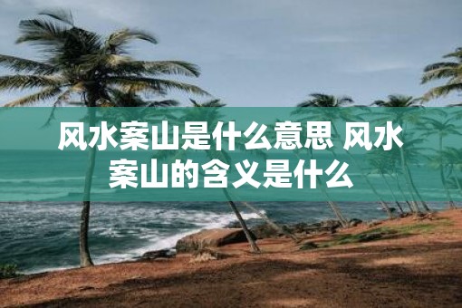 风水案山是什么意思 风水案山的含义是什么