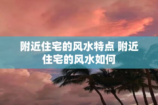 附近住宅的风水特点 附近住宅的风水如何